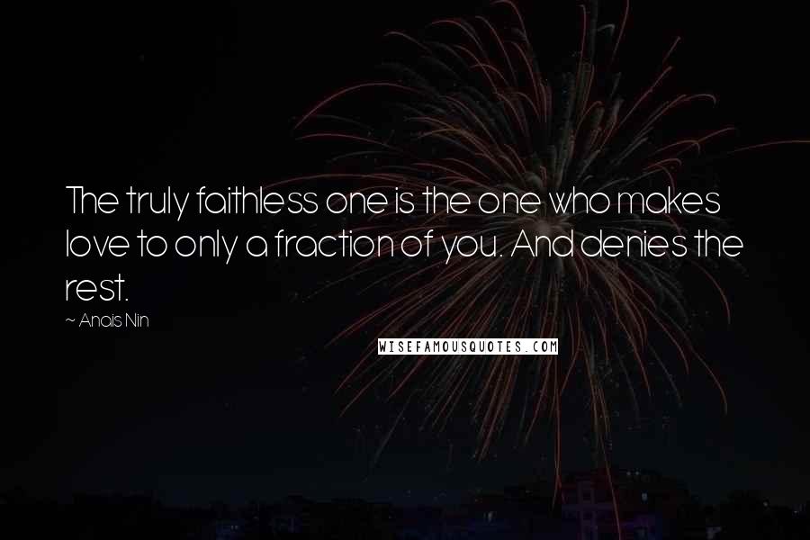 Anais Nin Quotes: The truly faithless one is the one who makes love to only a fraction of you. And denies the rest.