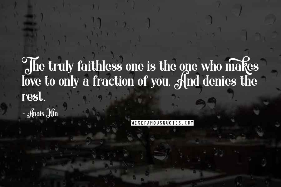 Anais Nin Quotes: The truly faithless one is the one who makes love to only a fraction of you. And denies the rest.