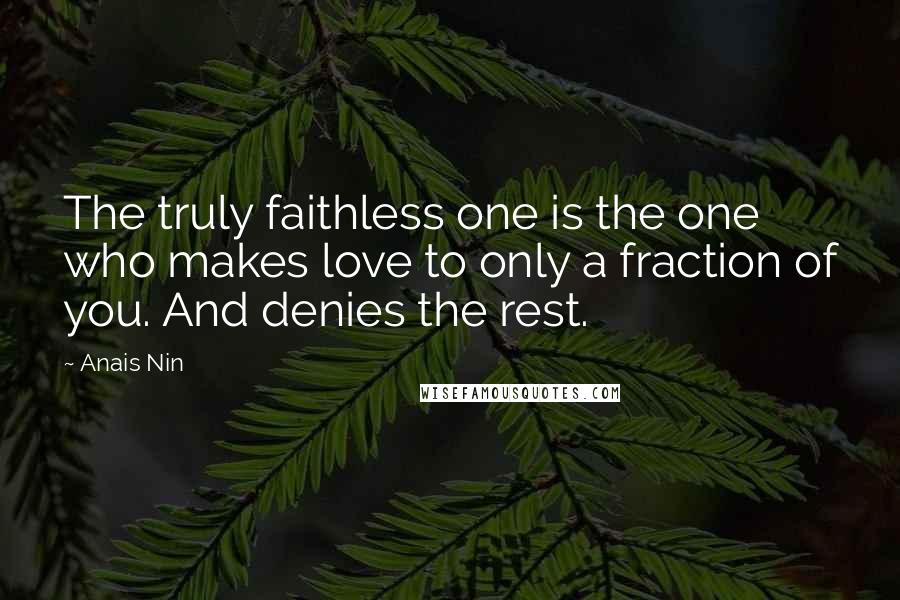 Anais Nin Quotes: The truly faithless one is the one who makes love to only a fraction of you. And denies the rest.