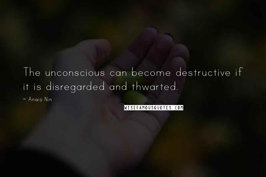 Anais Nin Quotes: The unconscious can become destructive if it is disregarded and thwarted.