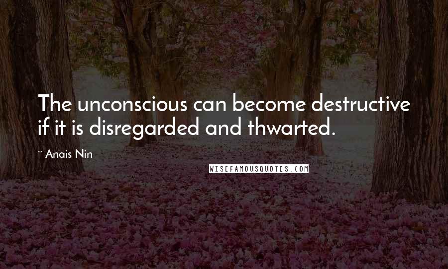 Anais Nin Quotes: The unconscious can become destructive if it is disregarded and thwarted.