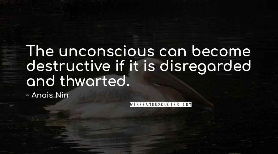 Anais Nin Quotes: The unconscious can become destructive if it is disregarded and thwarted.