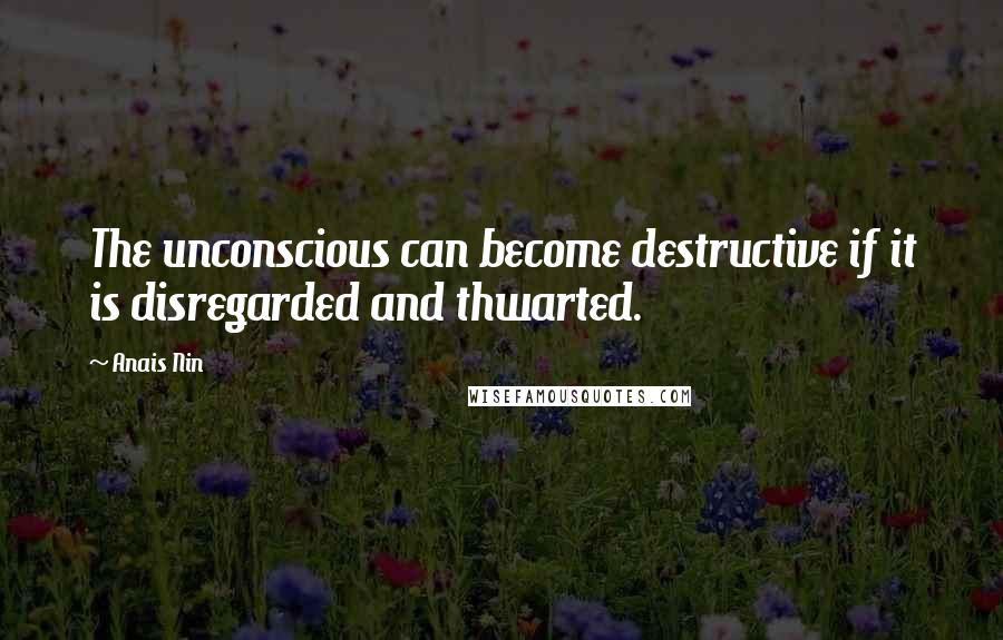 Anais Nin Quotes: The unconscious can become destructive if it is disregarded and thwarted.