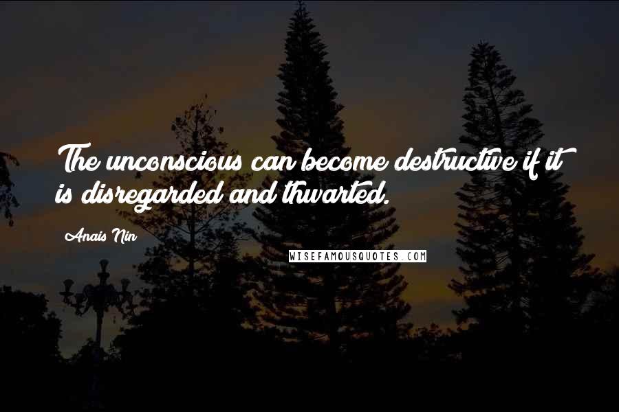 Anais Nin Quotes: The unconscious can become destructive if it is disregarded and thwarted.