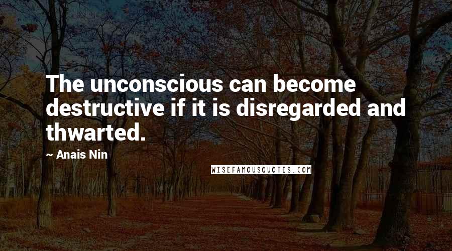 Anais Nin Quotes: The unconscious can become destructive if it is disregarded and thwarted.