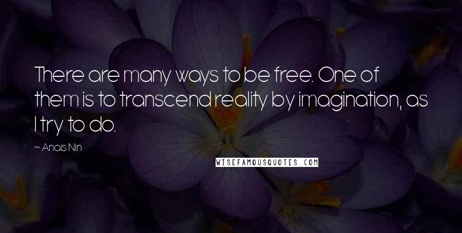 Anais Nin Quotes: There are many ways to be free. One of them is to transcend reality by imagination, as I try to do.