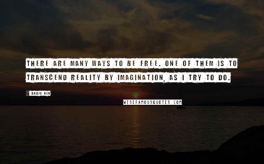 Anais Nin Quotes: There are many ways to be free. One of them is to transcend reality by imagination, as I try to do.