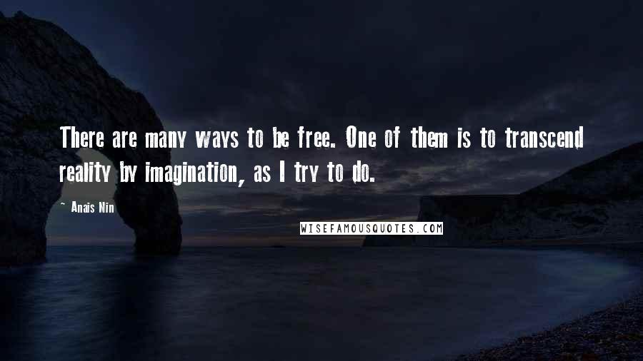 Anais Nin Quotes: There are many ways to be free. One of them is to transcend reality by imagination, as I try to do.