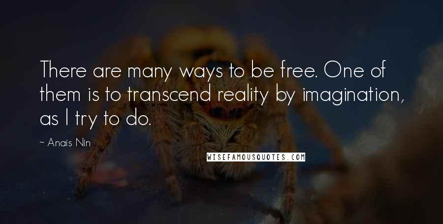 Anais Nin Quotes: There are many ways to be free. One of them is to transcend reality by imagination, as I try to do.