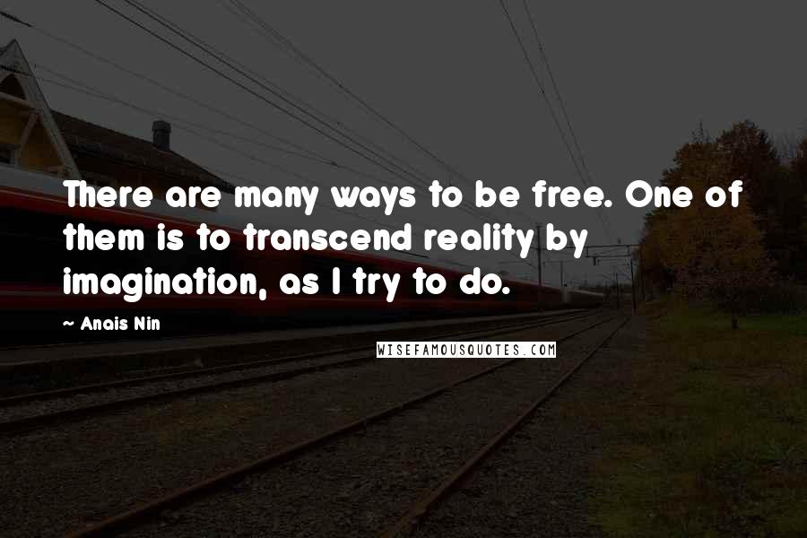 Anais Nin Quotes: There are many ways to be free. One of them is to transcend reality by imagination, as I try to do.