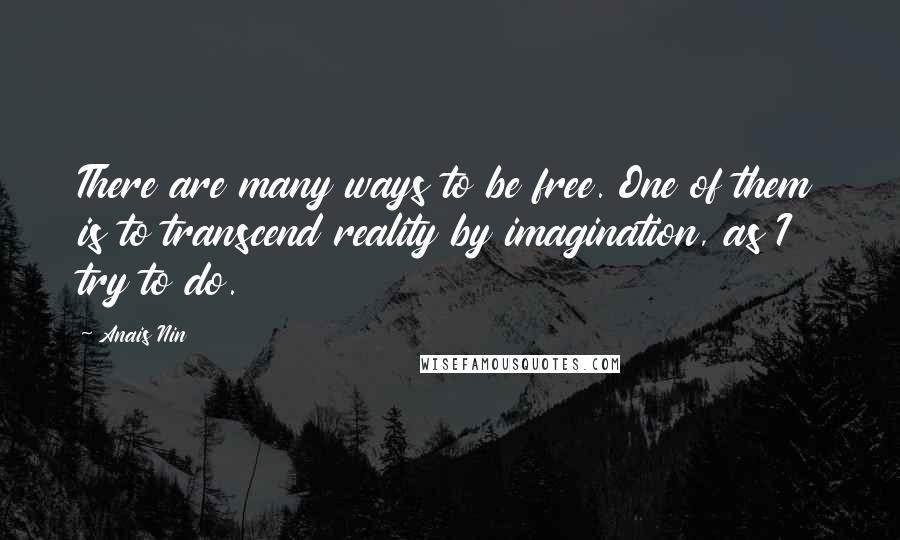 Anais Nin Quotes: There are many ways to be free. One of them is to transcend reality by imagination, as I try to do.