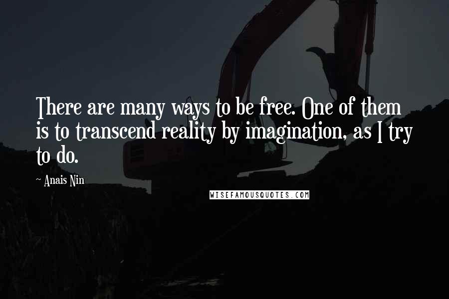 Anais Nin Quotes: There are many ways to be free. One of them is to transcend reality by imagination, as I try to do.