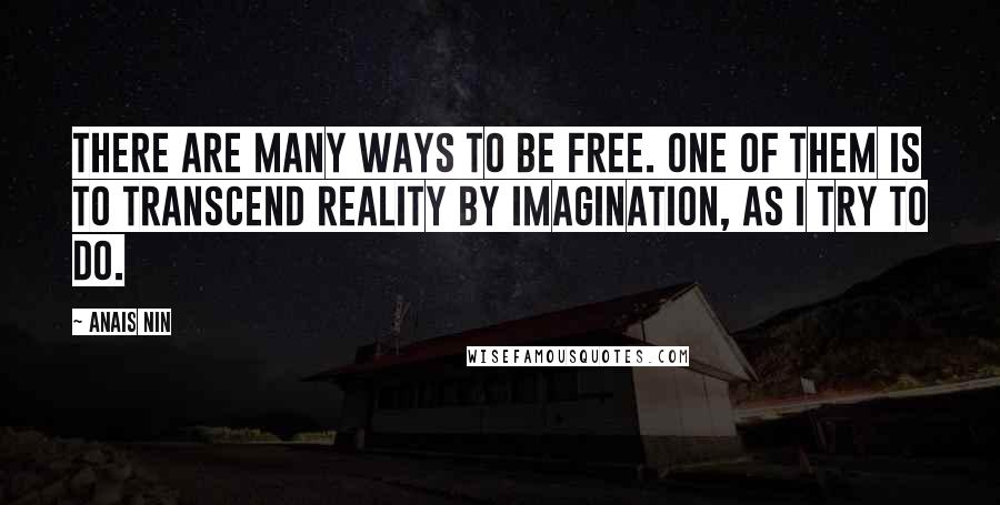 Anais Nin Quotes: There are many ways to be free. One of them is to transcend reality by imagination, as I try to do.