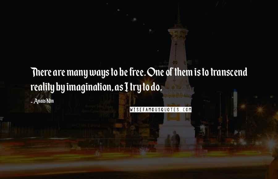 Anais Nin Quotes: There are many ways to be free. One of them is to transcend reality by imagination, as I try to do.