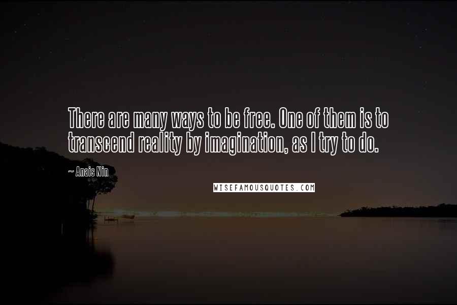 Anais Nin Quotes: There are many ways to be free. One of them is to transcend reality by imagination, as I try to do.