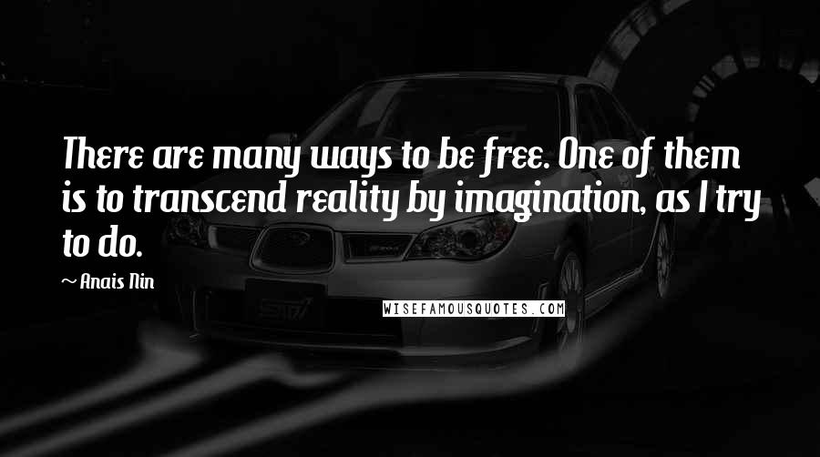 Anais Nin Quotes: There are many ways to be free. One of them is to transcend reality by imagination, as I try to do.