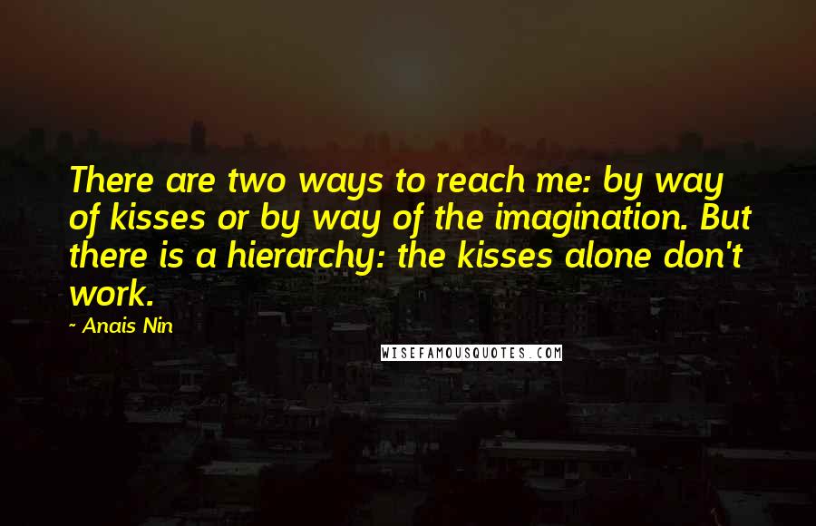 Anais Nin Quotes: There are two ways to reach me: by way of kisses or by way of the imagination. But there is a hierarchy: the kisses alone don't work.