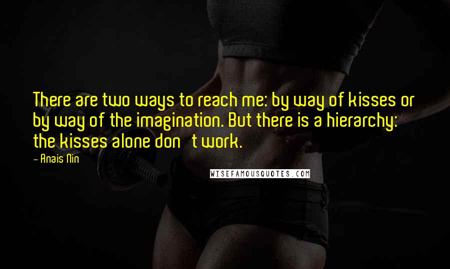 Anais Nin Quotes: There are two ways to reach me: by way of kisses or by way of the imagination. But there is a hierarchy: the kisses alone don't work.