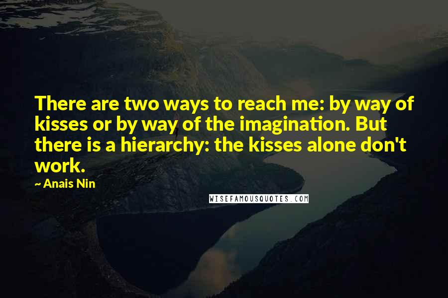 Anais Nin Quotes: There are two ways to reach me: by way of kisses or by way of the imagination. But there is a hierarchy: the kisses alone don't work.