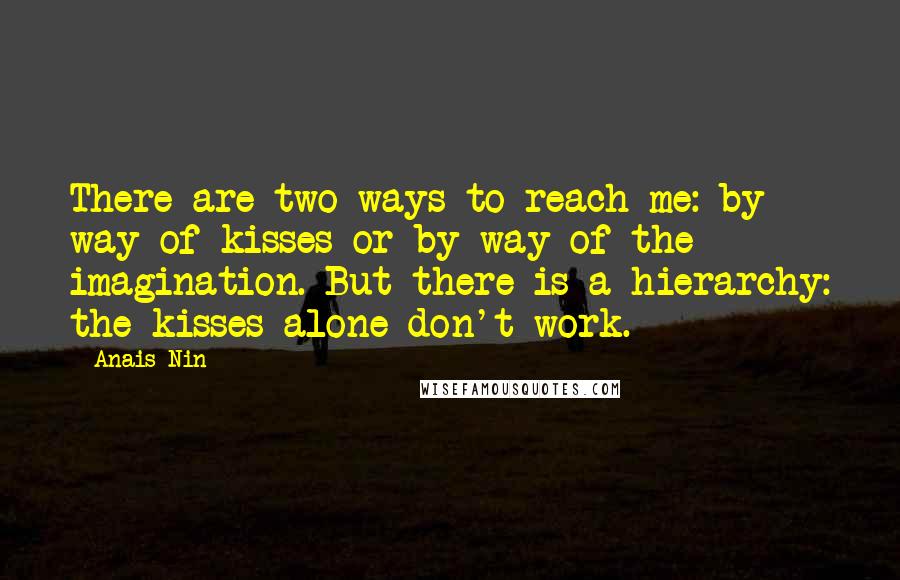 Anais Nin Quotes: There are two ways to reach me: by way of kisses or by way of the imagination. But there is a hierarchy: the kisses alone don't work.