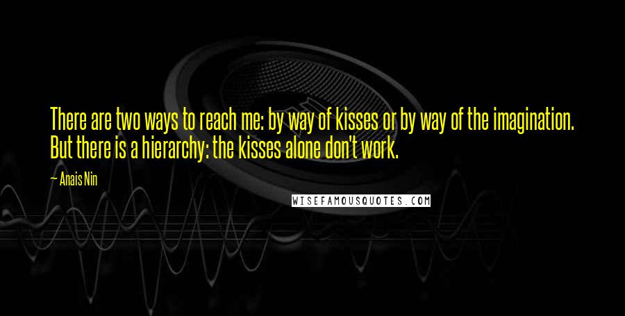 Anais Nin Quotes: There are two ways to reach me: by way of kisses or by way of the imagination. But there is a hierarchy: the kisses alone don't work.