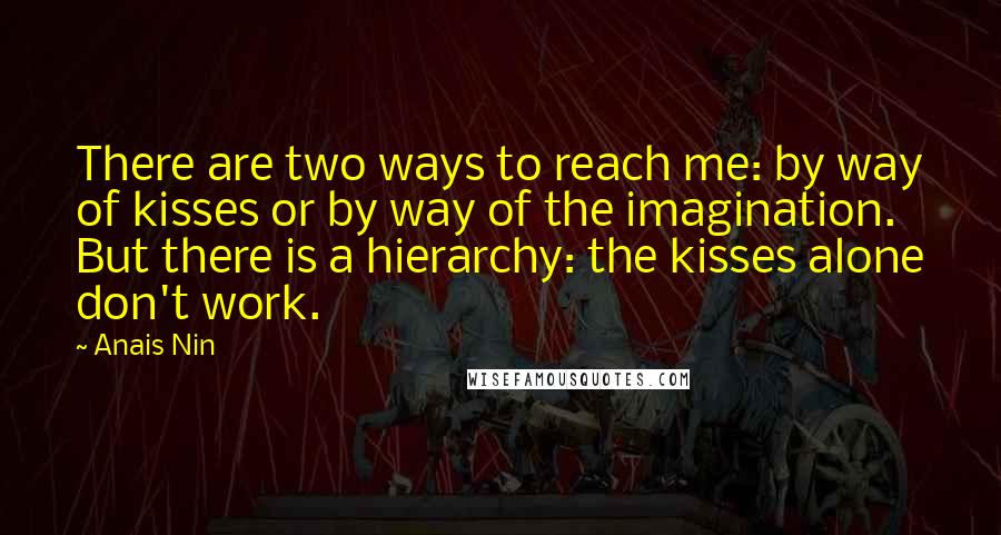 Anais Nin Quotes: There are two ways to reach me: by way of kisses or by way of the imagination. But there is a hierarchy: the kisses alone don't work.