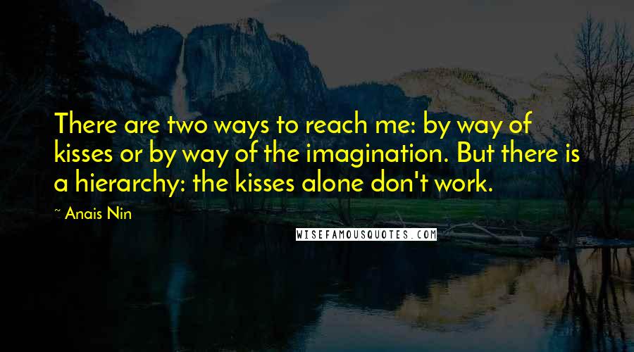 Anais Nin Quotes: There are two ways to reach me: by way of kisses or by way of the imagination. But there is a hierarchy: the kisses alone don't work.