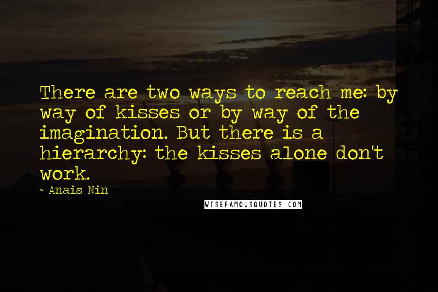 Anais Nin Quotes: There are two ways to reach me: by way of kisses or by way of the imagination. But there is a hierarchy: the kisses alone don't work.