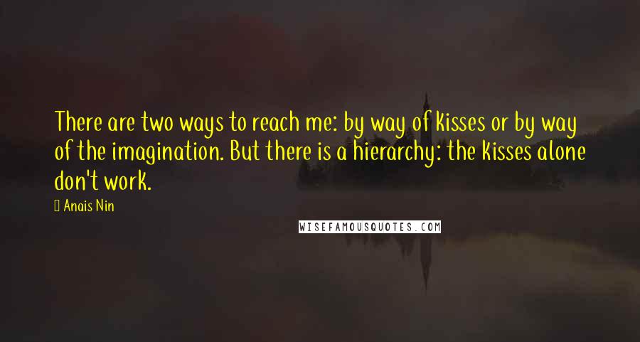 Anais Nin Quotes: There are two ways to reach me: by way of kisses or by way of the imagination. But there is a hierarchy: the kisses alone don't work.