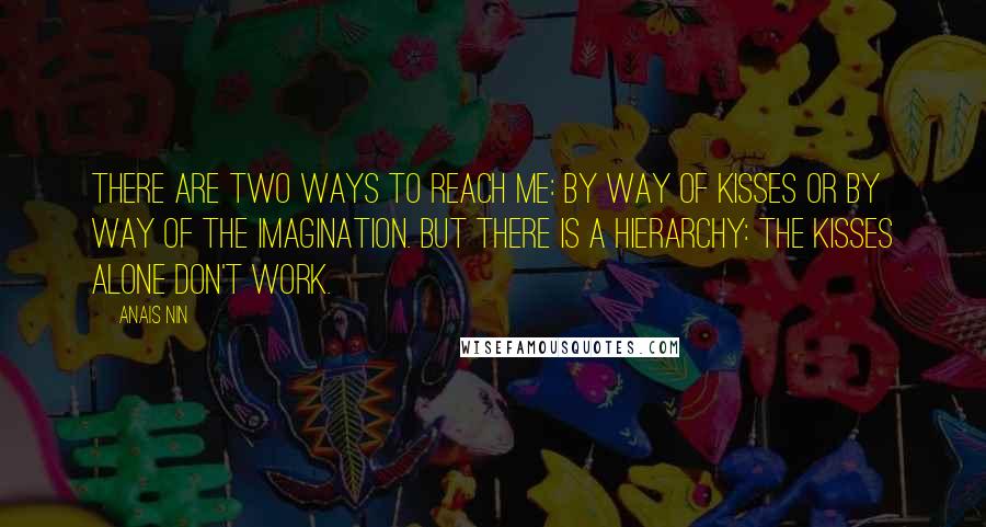 Anais Nin Quotes: There are two ways to reach me: by way of kisses or by way of the imagination. But there is a hierarchy: the kisses alone don't work.