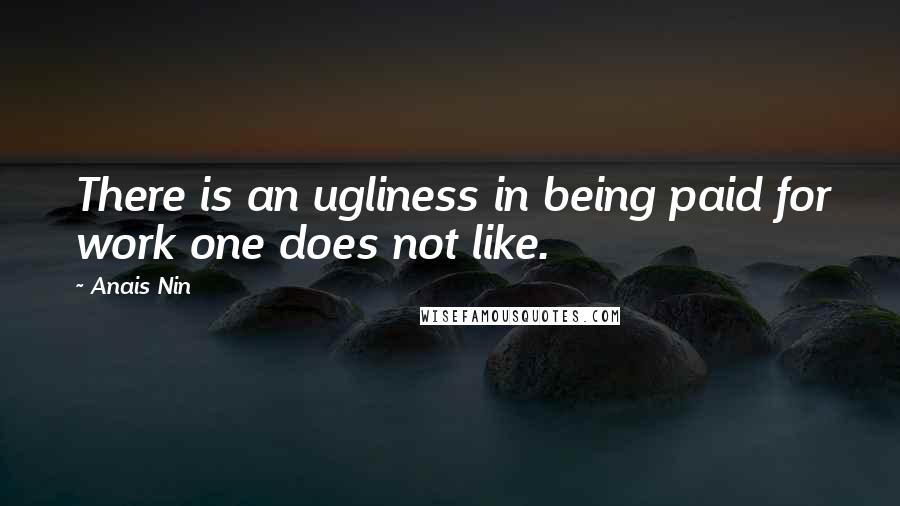 Anais Nin Quotes: There is an ugliness in being paid for work one does not like.