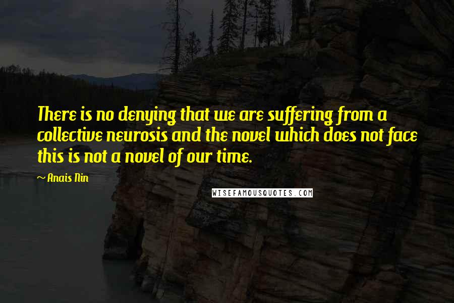 Anais Nin Quotes: There is no denying that we are suffering from a collective neurosis and the novel which does not face this is not a novel of our time.
