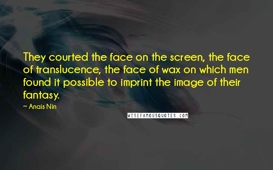 Anais Nin Quotes: They courted the face on the screen, the face of translucence, the face of wax on which men found it possible to imprint the image of their fantasy.