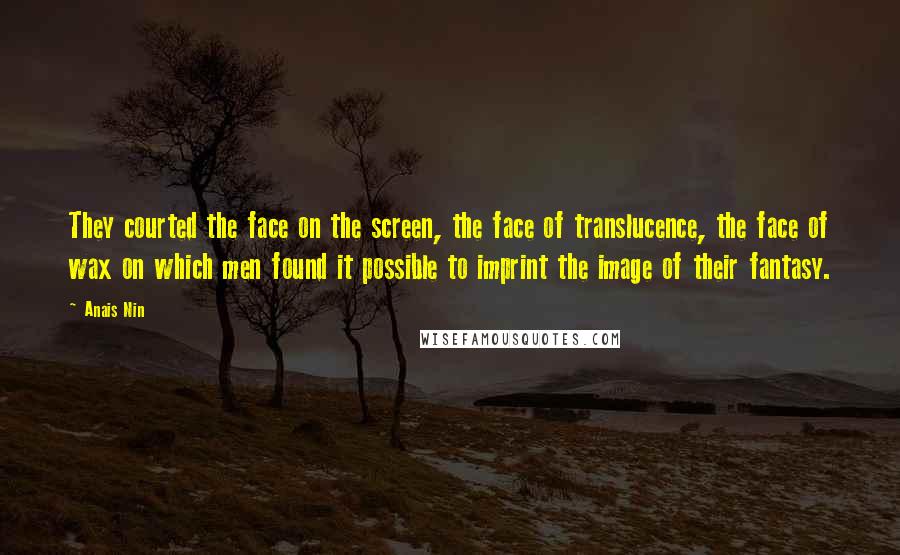 Anais Nin Quotes: They courted the face on the screen, the face of translucence, the face of wax on which men found it possible to imprint the image of their fantasy.