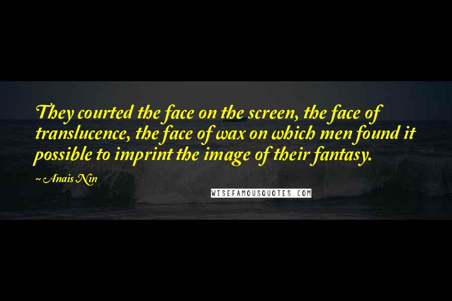 Anais Nin Quotes: They courted the face on the screen, the face of translucence, the face of wax on which men found it possible to imprint the image of their fantasy.
