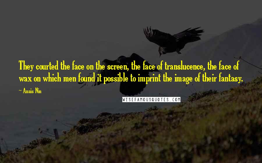 Anais Nin Quotes: They courted the face on the screen, the face of translucence, the face of wax on which men found it possible to imprint the image of their fantasy.