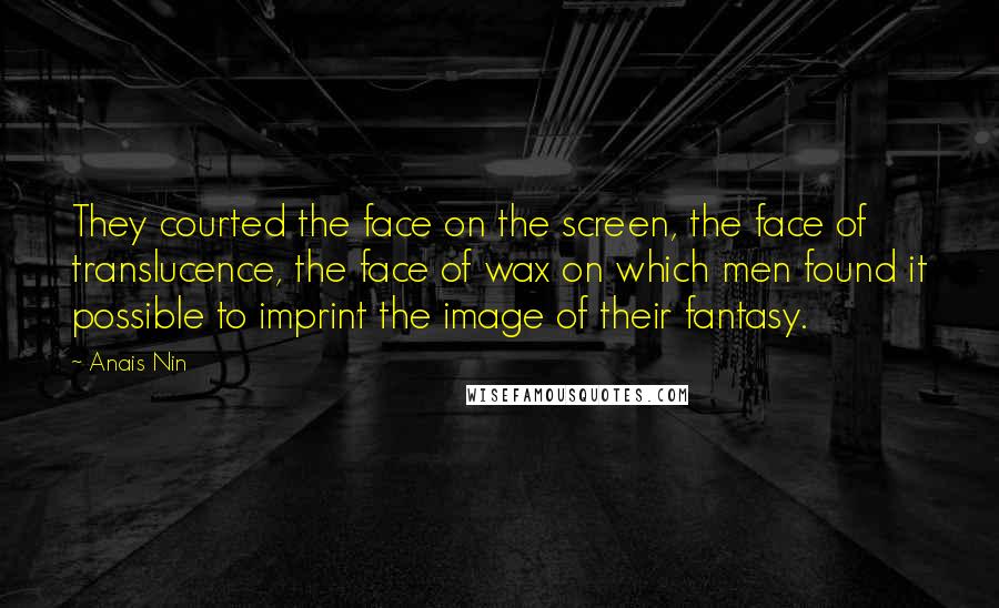 Anais Nin Quotes: They courted the face on the screen, the face of translucence, the face of wax on which men found it possible to imprint the image of their fantasy.