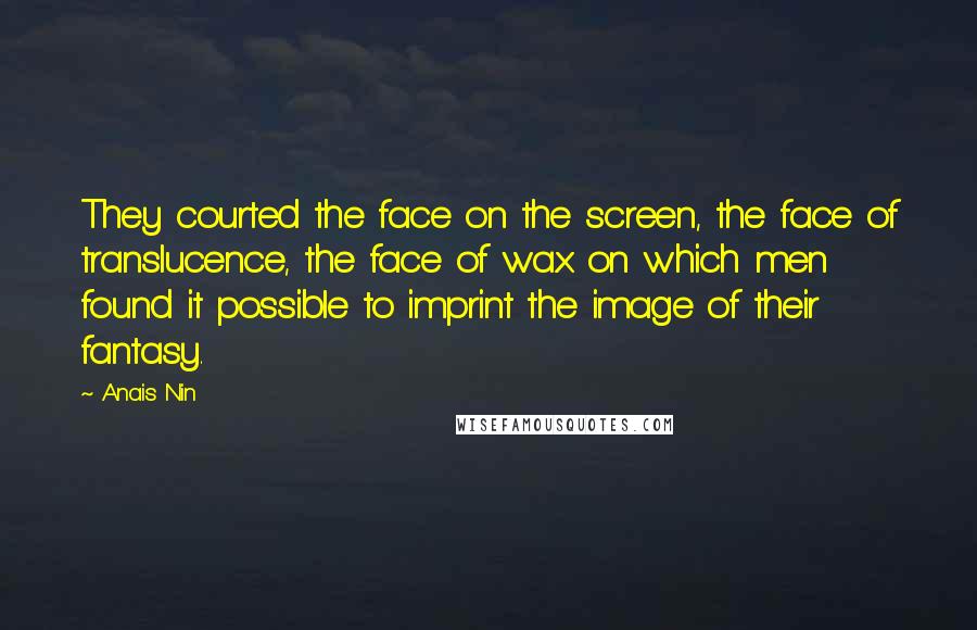 Anais Nin Quotes: They courted the face on the screen, the face of translucence, the face of wax on which men found it possible to imprint the image of their fantasy.