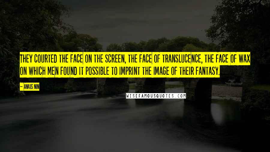 Anais Nin Quotes: They courted the face on the screen, the face of translucence, the face of wax on which men found it possible to imprint the image of their fantasy.