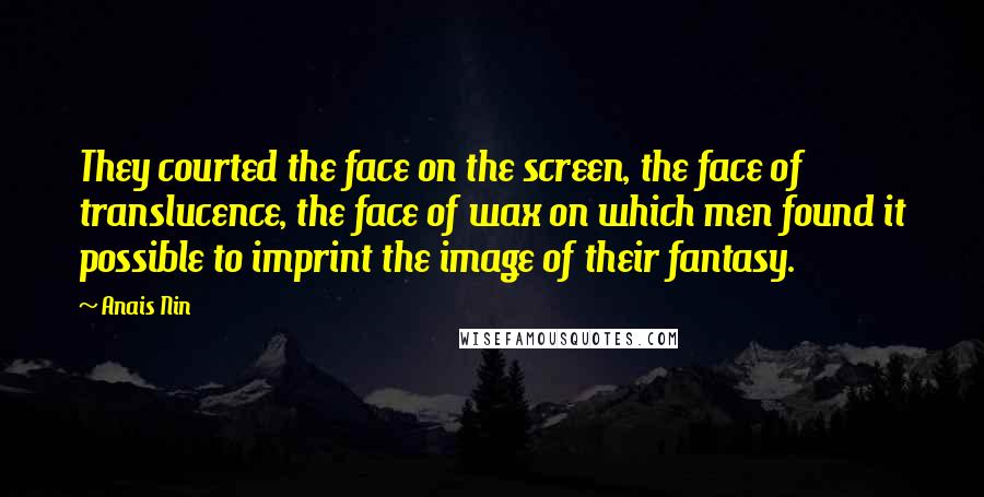 Anais Nin Quotes: They courted the face on the screen, the face of translucence, the face of wax on which men found it possible to imprint the image of their fantasy.