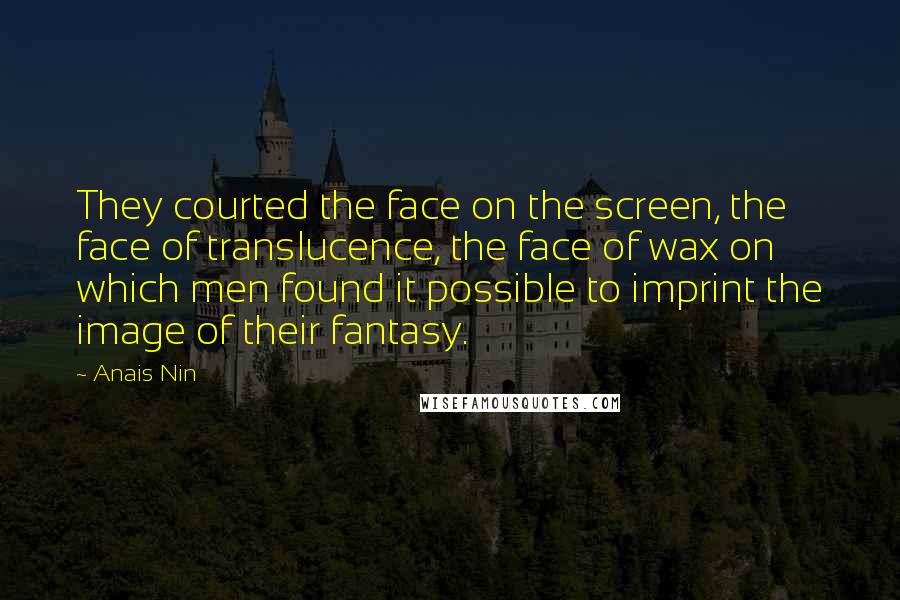 Anais Nin Quotes: They courted the face on the screen, the face of translucence, the face of wax on which men found it possible to imprint the image of their fantasy.