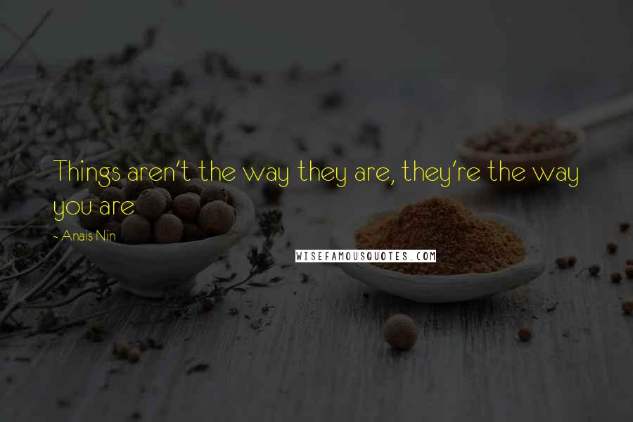 Anais Nin Quotes: Things aren't the way they are, they're the way you are