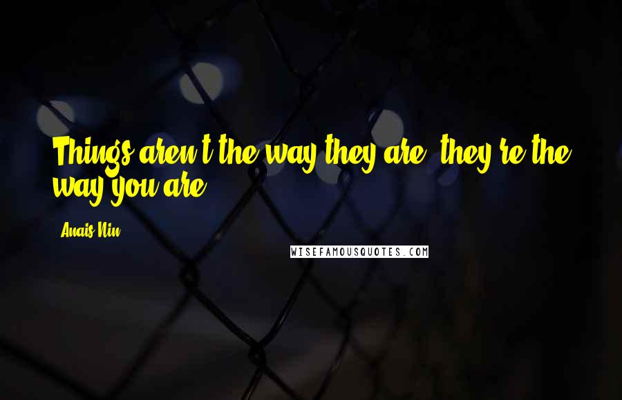 Anais Nin Quotes: Things aren't the way they are, they're the way you are