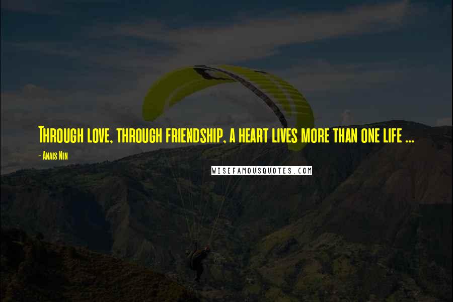 Anais Nin Quotes: Through love, through friendship, a heart lives more than one life ...