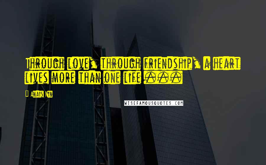 Anais Nin Quotes: Through love, through friendship, a heart lives more than one life ...