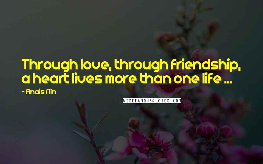 Anais Nin Quotes: Through love, through friendship, a heart lives more than one life ...