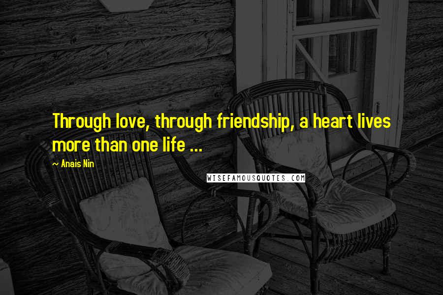 Anais Nin Quotes: Through love, through friendship, a heart lives more than one life ...