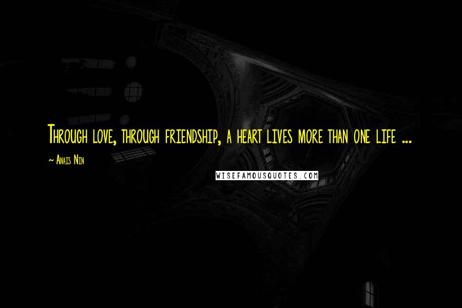 Anais Nin Quotes: Through love, through friendship, a heart lives more than one life ...