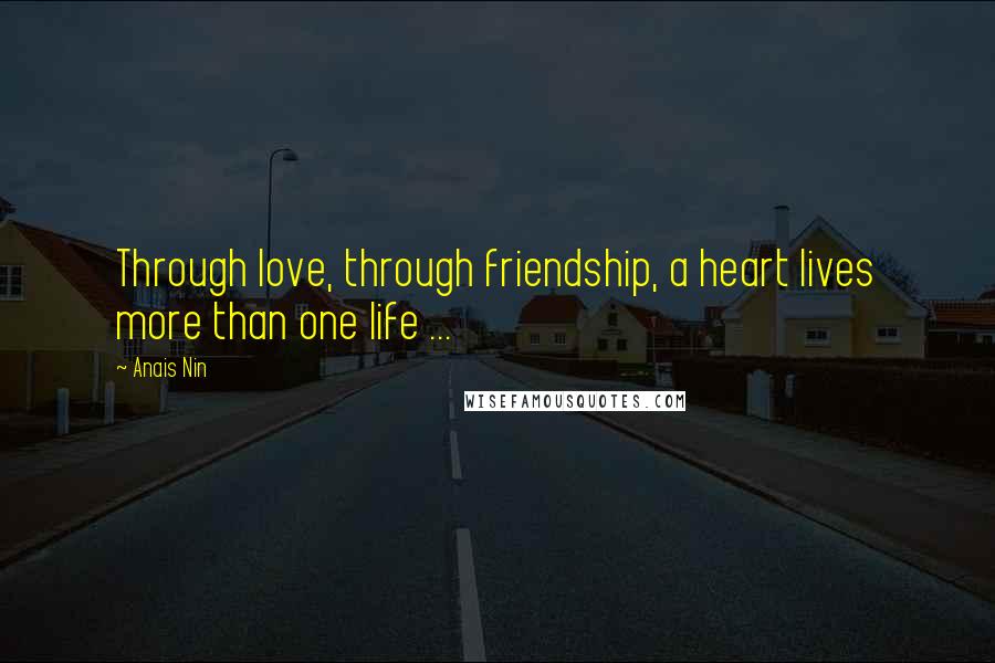Anais Nin Quotes: Through love, through friendship, a heart lives more than one life ...