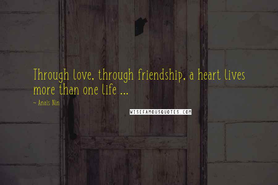 Anais Nin Quotes: Through love, through friendship, a heart lives more than one life ...